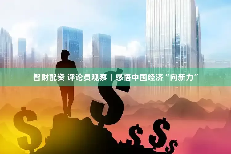 智财配资 评论员观察丨感悟中国经济“向新力”