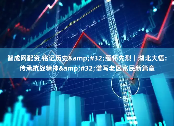 智成网配资 铭记历史&#32;缅怀先烈｜湖北大悟：传承抗战精神&#32;谱写老区富民新篇章
