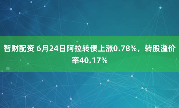 智财配资 6月24日阿拉转债上涨0.78%，转股溢价率40.17%