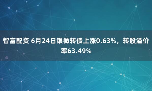 智富配资 6月24日银微转债上涨0.63%，转股溢价率63.49%