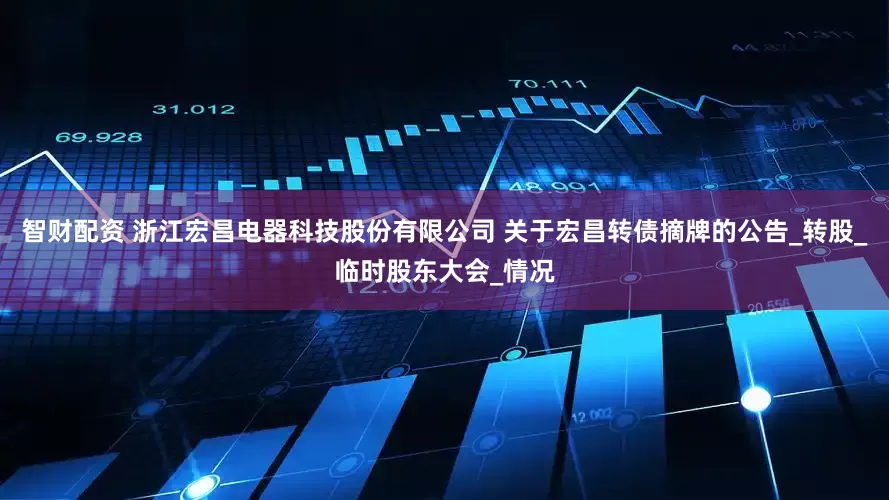 智财配资 浙江宏昌电器科技股份有限公司 关于宏昌转债摘牌的公告_转股_临时股东大会_情况