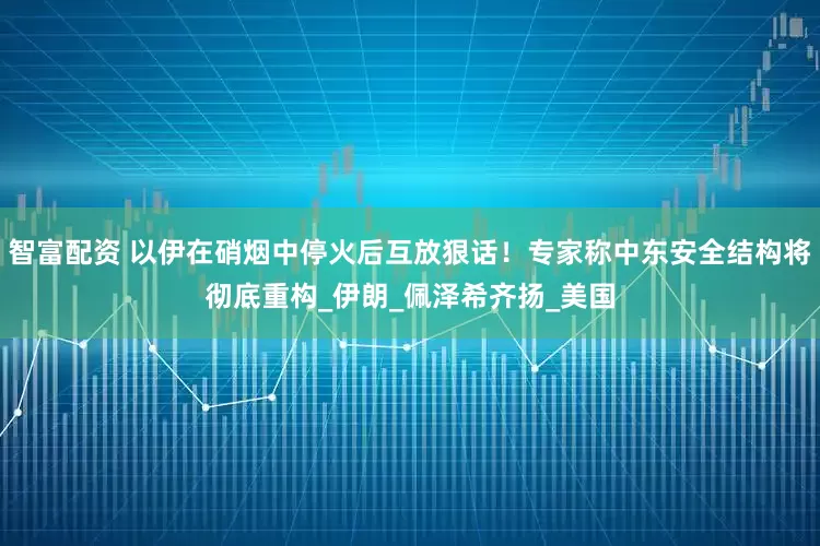 智富配资 以伊在硝烟中停火后互放狠话！专家称中东安全结构将彻底重构_伊朗_佩泽希齐扬_美国