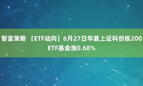 智富策略 【ETF动向】6月27日华夏上证科创板200ETF基金涨0.68%