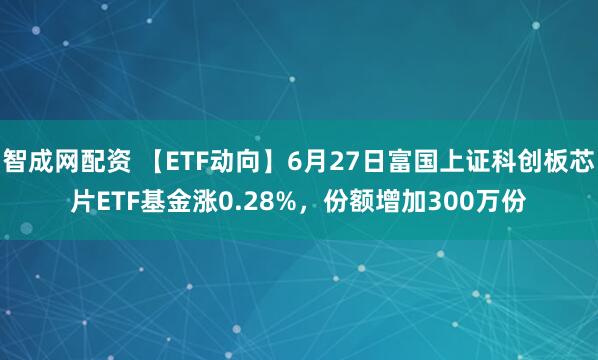 智成网配资 【ETF动向】6月27日富国上证科创板芯片ETF基金涨0.28%，份额增加300万份
