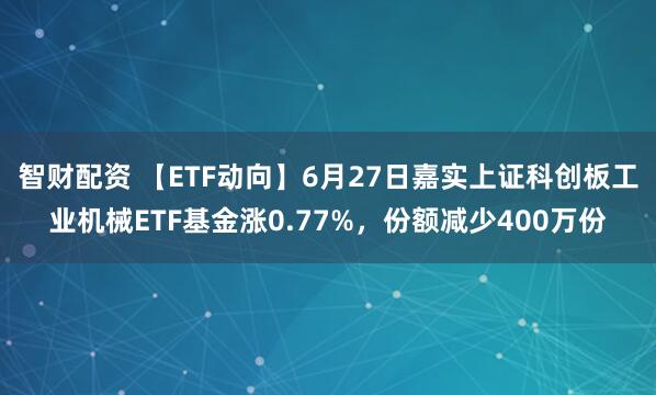 智财配资 【ETF动向】6月27日嘉实上证科创板工业机械ETF基金涨0.77%，份额减少400万份