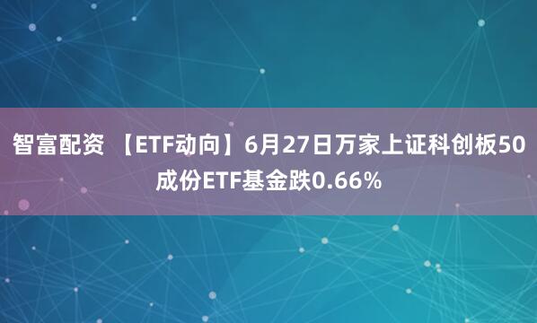 智富配资 【ETF动向】6月27日万家上证科创板50成份ETF基金跌0.66%