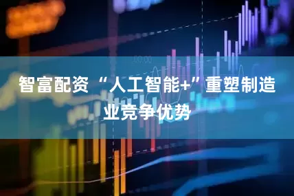 智富配资 “人工智能+”重塑制造业竞争优势