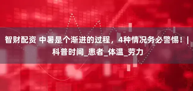 智财配资 中暑是个渐进的过程，4种情况务必警惕！| 科普时间_患者_体温_劳力