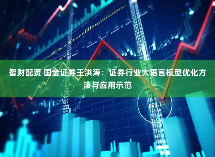 智财配资 国金证券王洪涛：证券行业大语言模型优化方法与应用示范
