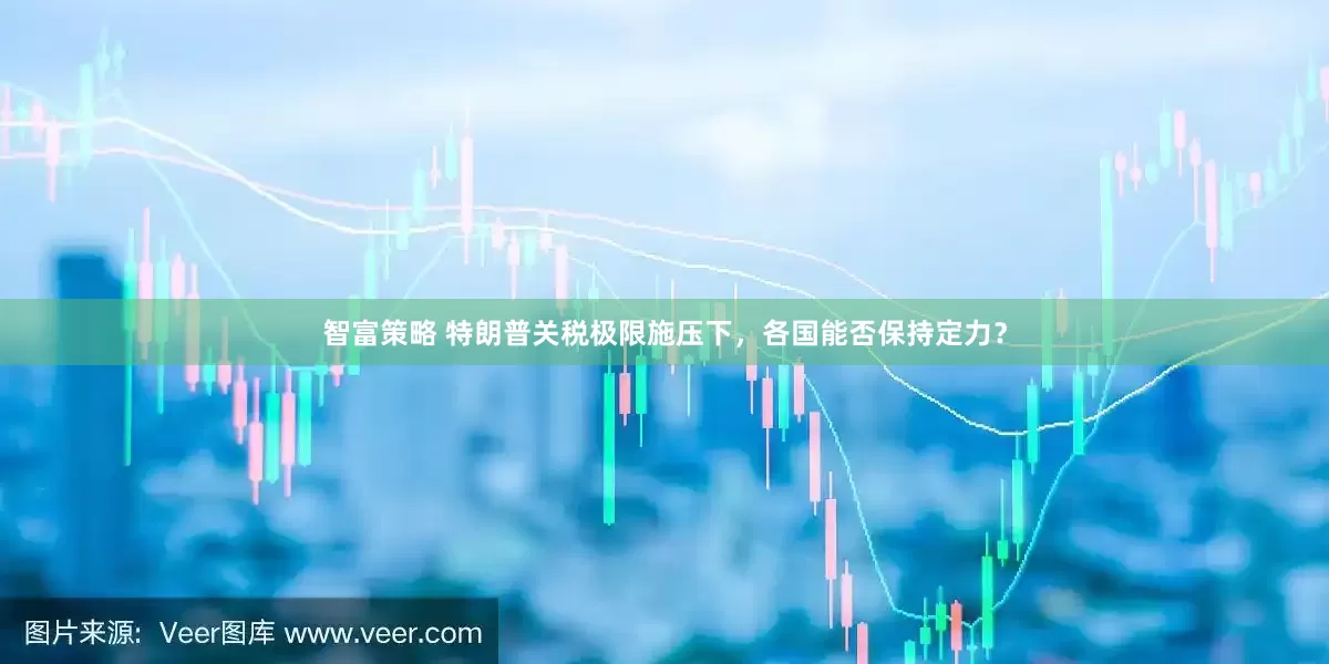 智富策略 特朗普关税极限施压下，各国能否保持定力？