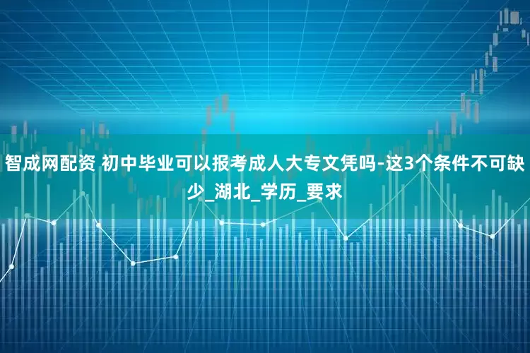 智成网配资 初中毕业可以报考成人大专文凭吗-这3个条件不可缺少_湖北_学历_要求