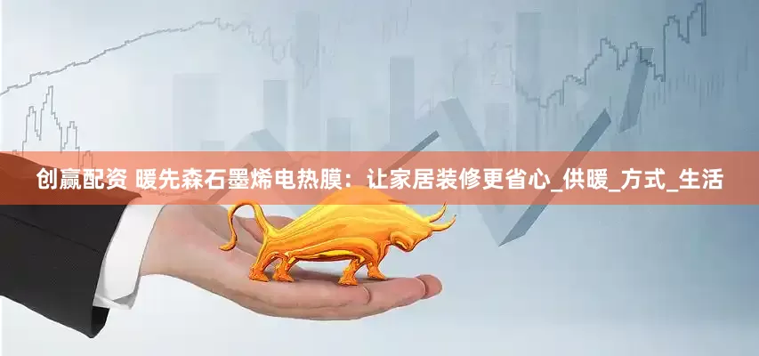 创赢配资 暖先森石墨烯电热膜：让家居装修更省心_供暖_方式_生活