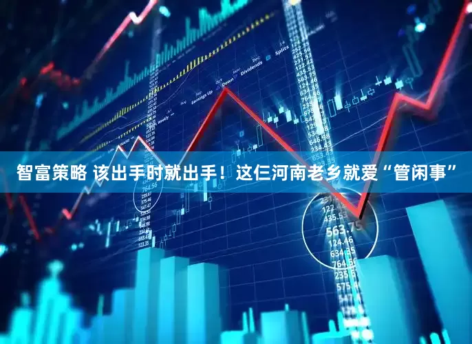 智富策略 该出手时就出手！这仨河南老乡就爱“管闲事”
