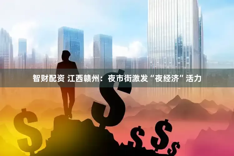 智财配资 江西赣州：夜市街激发“夜经济”活力