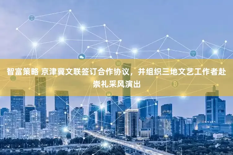 智富策略 京津冀文联签订合作协议，并组织三地文艺工作者赴崇礼采风演出