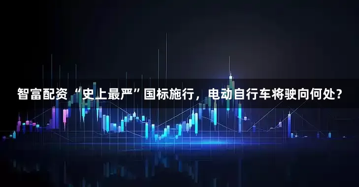 智富配资 “史上最严”国标施行，电动自行车将驶向何处？