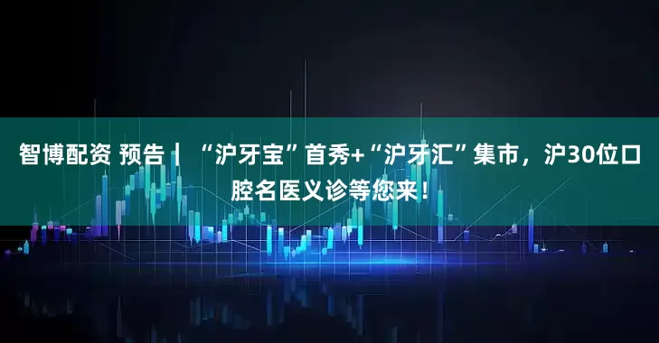 智博配资 预告｜ “沪牙宝”首秀+“沪牙汇”集市，沪30位口腔名医义诊等您来！