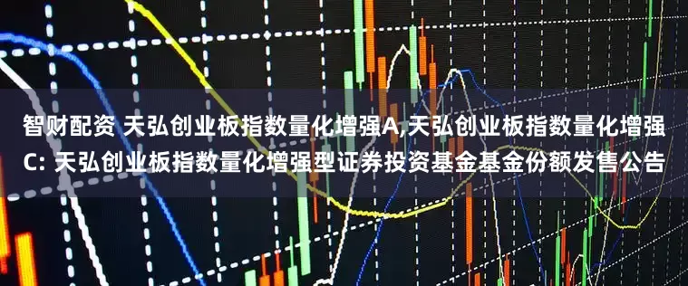 智财配资 天弘创业板指数量化增强A,天弘创业板指数量化增强C: 天弘创业板指数量化增强型证券投资基金基金份额发售公告