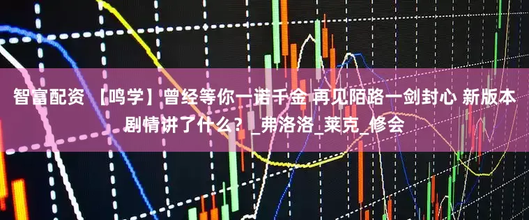 智富配资 【鸣学】曾经等你一诺千金 再见陌路一剑封心 新版本剧情讲了什么？_弗洛洛_莱克_修会