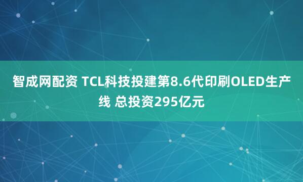 智成网配资 TCL科技投建第8.6代印刷OLED生产线 总投资295亿元