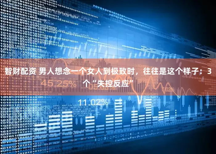 智财配资 男人想念一个女人到极致时，往往是这个样子：3个“失控反应”