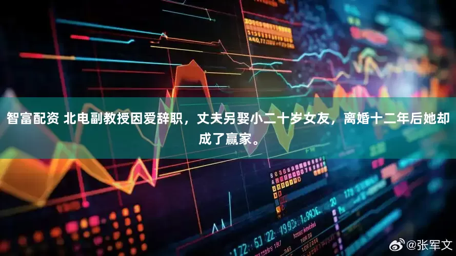 智富配资 北电副教授因爱辞职，丈夫另娶小二十岁女友，离婚十二年后她却成了赢家。