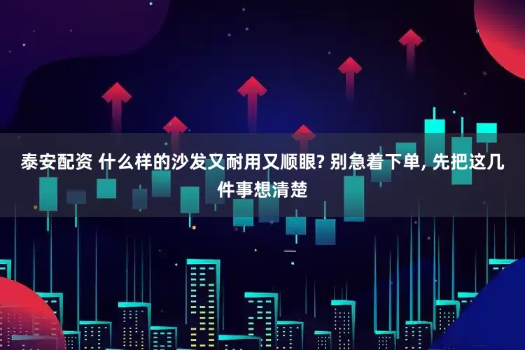 泰安配资 什么样的沙发又耐用又顺眼? 别急着下单, 先把这几件事想清楚