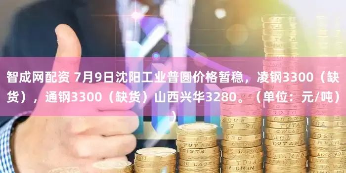 智成网配资 7月9日沈阳工业普圆价格暂稳，凌钢3300（缺货），通钢3300（缺货）山西兴华3280。（单位：元/吨）