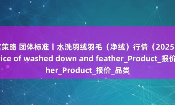 智富策略 团体标准丨水洗羽绒羽毛（净绒）行情（2025.7.24）Price of washed down and feather_Product_报价_品类