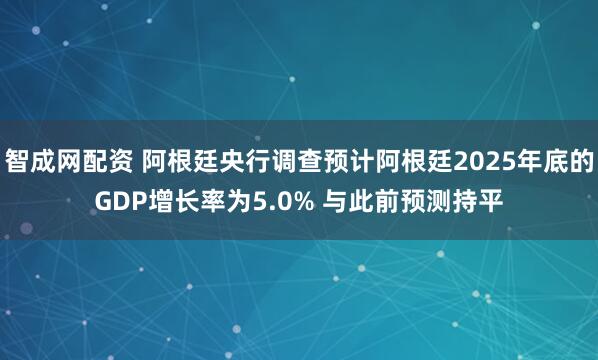 智成网配资 阿根廷央行调查预计阿根廷2025年底的GDP增长率为5.0% 与此前预测持平