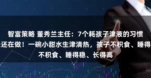 智富策略 董秀兰主任：7个耗孩子津液的习惯，好多家长还在做！一碗小甜水生津清热，孩子不积食、睡得稳、长得高