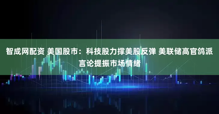 智成网配资 美国股市：科技股力撑美股反弹 美联储高官鸽派言论提振市场情绪