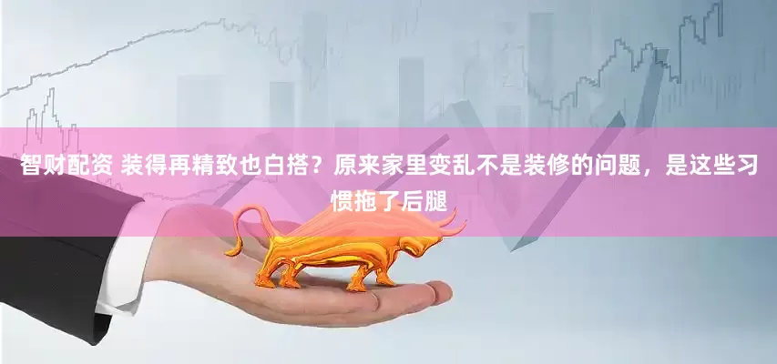智财配资 装得再精致也白搭？原来家里变乱不是装修的问题，是这些习惯拖了后腿
